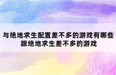 与绝地求生配置差不多的游戏有哪些 跟绝地求生差不多的游戏